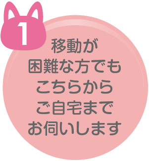 移動が 困難な方でも こちらから ご自宅まで お伺いします