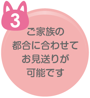 ご家族の 都合に合わせて お見送りが 可能です