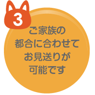 ご家族の 都合に合わせて お見送りが 可能です